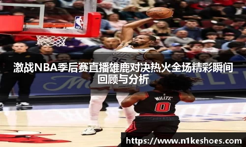 激战NBA季后赛直播雄鹿对决热火全场精彩瞬间回顾与分析