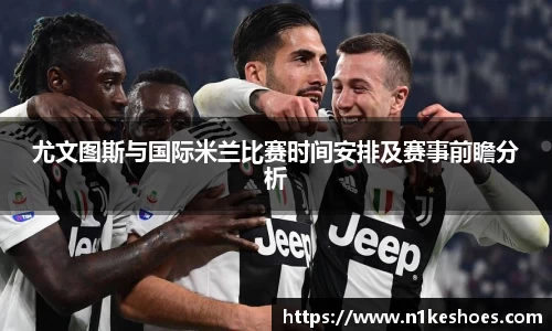 尤文图斯与国际米兰比赛时间安排及赛事前瞻分析