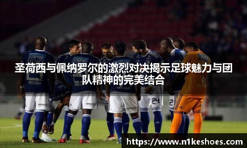 圣荷西与佩纳罗尔的激烈对决揭示足球魅力与团队精神的完美结合